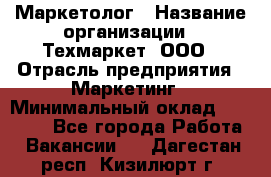 Маркетолог › Название организации ­ Техмаркет, ООО › Отрасль предприятия ­ Маркетинг › Минимальный оклад ­ 20 000 - Все города Работа » Вакансии   . Дагестан респ.,Кизилюрт г.